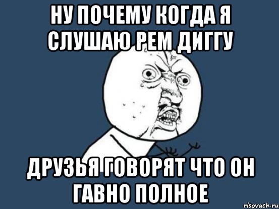 ну почему когда я слушаю рем диггу друзья говорят что он гавно полное, Мем Ну почему