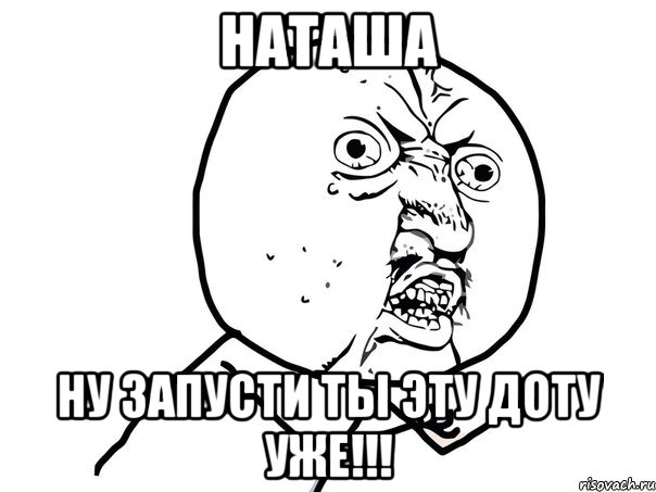 наташа ну запусти ты эту доту уже!!!, Мем Ну почему (белый фон)