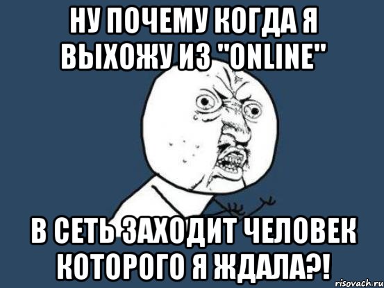 ну почему когда я выхожу из "online" в сеть заходит человек которого я ждала?!, Мем Ну почему