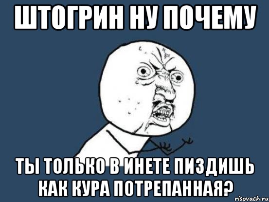 штогрин ну почему ты только в инете пиздишь как кура потрепанная?, Мем Ну почему