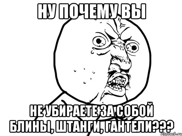 ну почему вы не убираете за собой блины, штанги, гантели???, Мем Ну почему (белый фон)