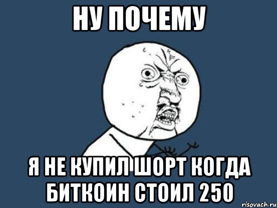 ну почему я не купил шорт когда биткоин стоил 250, Мем Ну почему