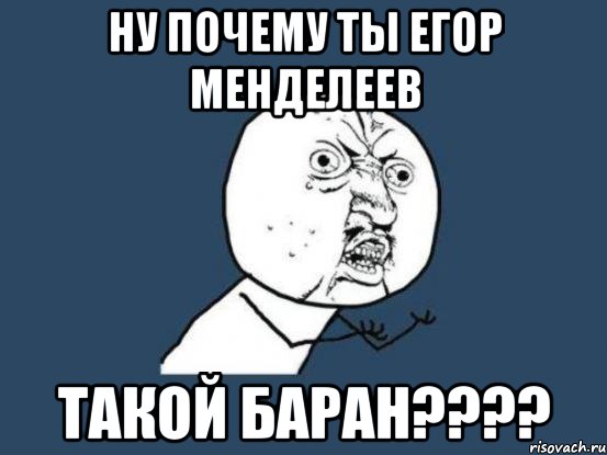 ну почему ты егор менделеев такой баран???, Мем Ну почему