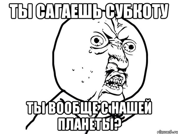 ты сагаешь субкоту ты вообще с нашей планеты?, Мем Ну почему (белый фон)