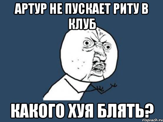 артур не пускает риту в клуб какого хуя блять?, Мем Ну почему