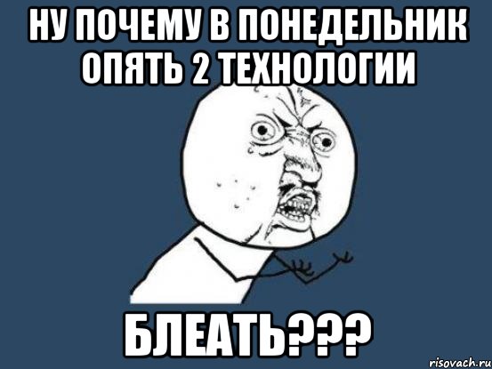 ну почему в понедельник опять 2 технологии блеать???, Мем Ну почему