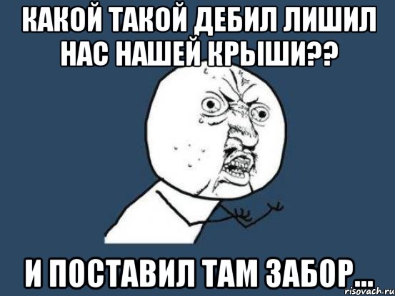 какой такой дебил лишил нас нашей крыши?? и поставил там забор..., Мем Ну почему