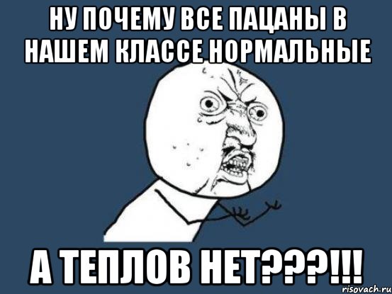 ну почему все пацаны в нашем классе нормальные а теплов нет???!!!, Мем Ну почему