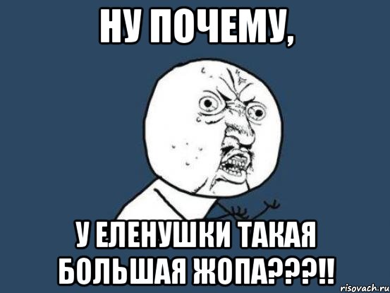 ну почему, у еленушки такая большая жопа???!!, Мем Ну почему