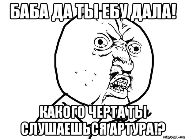 баба да ты ебу дала! какого черта ты слушаешься артура!?, Мем Ну почему (белый фон)