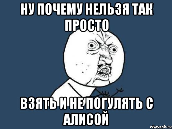 ну почему нельзя так просто взять и не погулять с алисой, Мем Ну почему