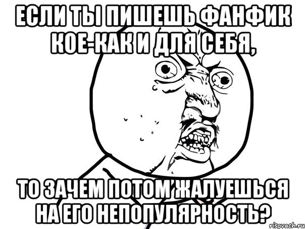 если ты пишешь фанфик кое-как и для себя, то зачем потом жалуешься на его непопулярность?, Мем Ну почему (белый фон)