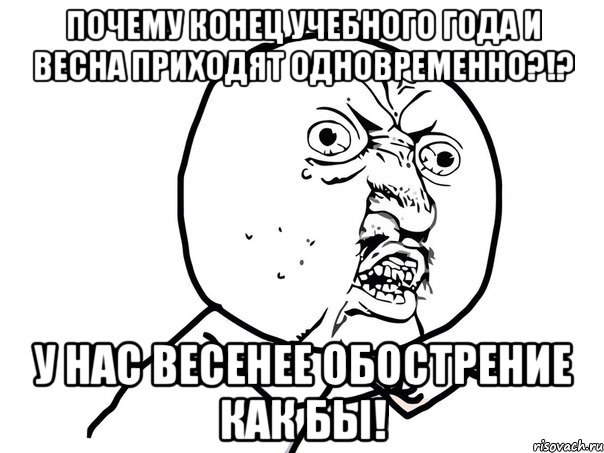 почему конец учебного года и весна приходят одновременно?!? у нас весенее обострение как бы!