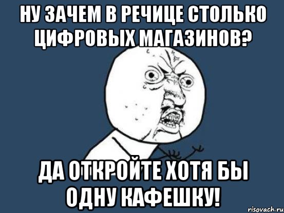 ну зачем в речице столько цифровых магазинов? да откройте хотя бы одну кафешку!, Мем Ну почему