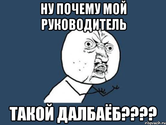 ну почему мой руководитель такой далбаёб???, Мем Ну почему