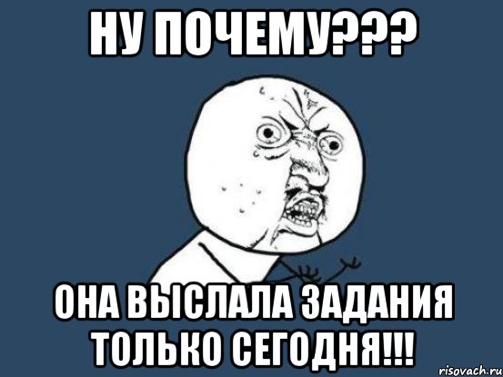 ну почему??? она выслала задания только сегодня!!!, Мем Ну почему