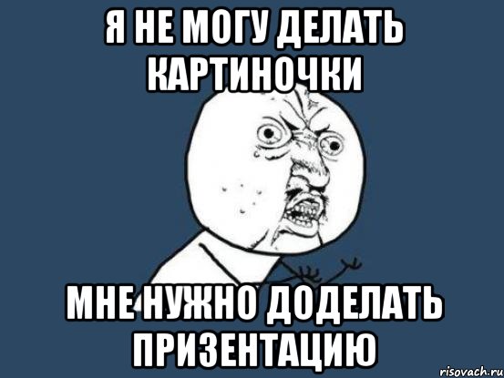 я не могу делать картиночки мне нужно доделать призентацию, Мем Ну почему