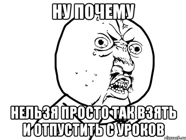 ну почему нельзя просто так взять и отпустить с уроков, Мем Ну почему (белый фон)