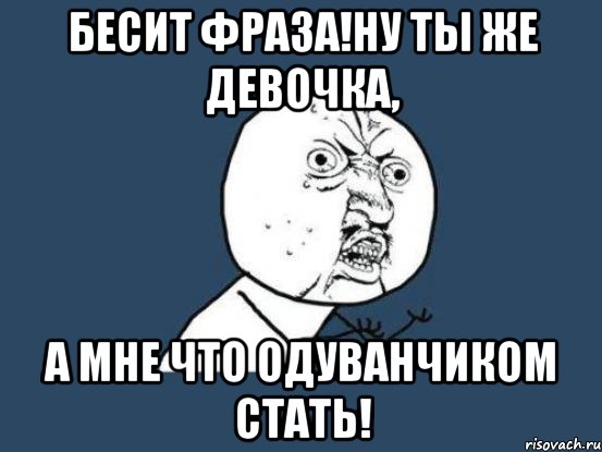 бесит фраза!ну ты же девочка, а мне что одуванчиком стать!, Мем Ну почему