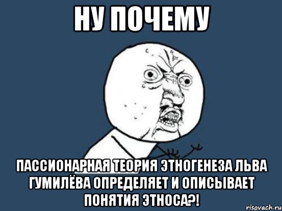 ну почему пассионарная теория этногенеза льва гумилёва определяет и описывает понятия этноса?!, Мем Ну почему