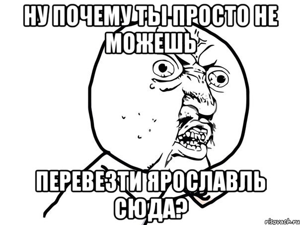 ну почему ты просто не можешь перевезти ярославль сюда?, Мем Ну почему (белый фон)