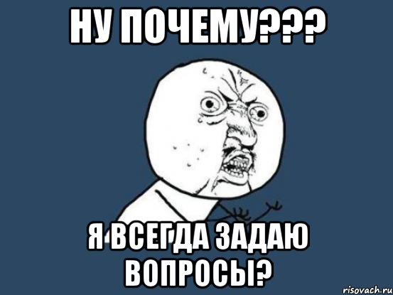 ну почему??? я всегда задаю вопросы?, Мем Ну почему