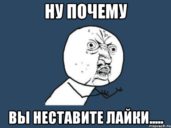 ну почему вы неставите лайки....., Мем Ну почему