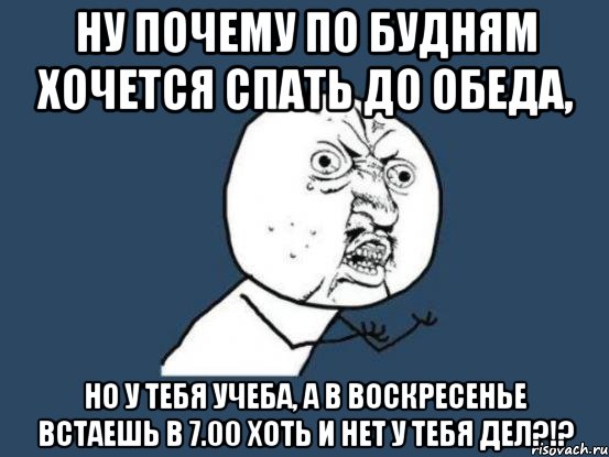 ну почему по будням хочется спать до обеда, но у тебя учеба, а в воскресенье встаешь в 7.00 хоть и нет у тебя дел?!?, Мем Ну почему