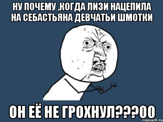 ну почему ,когда лизи нацепила на себастьяна девчатьи шмотки он её не грохнул???00, Мем Ну почему