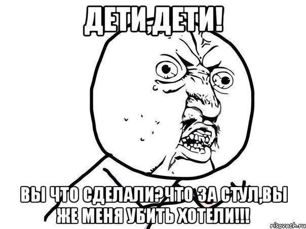 дети,дети! вы что сделали?что за стул,вы же меня убить хотели!!!