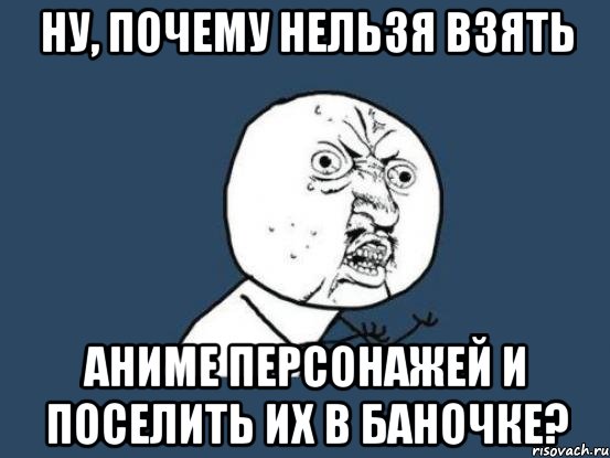 ну, почему нельзя взять аниме персонажей и поселить их в баночке?, Мем Ну почему