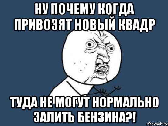 ну почему когда привозят новый квадр туда не могут нормально залить бензина?!, Мем Ну почему