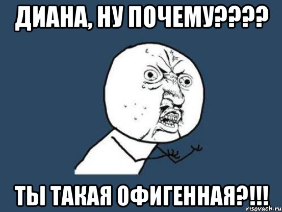 диана, ну почему??? ты такая офигенная?!!!, Мем Ну почему