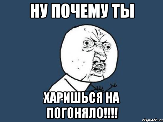 ну почему ты харишься на погоняло!!!, Мем Ну почему