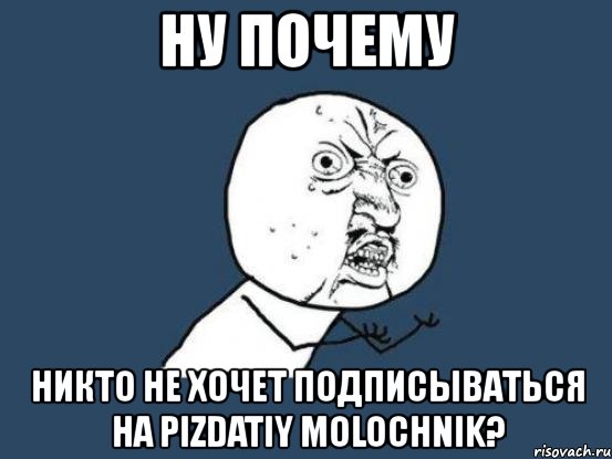 ну почему никто не хочет подписываться на pizdatiy molochnik?, Мем Ну почему