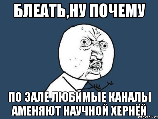 блеать,ну почему по зале любимые каналы аменяют научной хернёй, Мем Ну почему