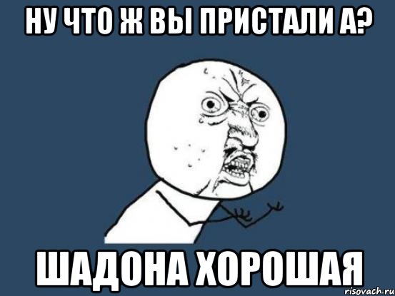 ну что ж вы пристали а? шадона хорошая, Мем Ну почему