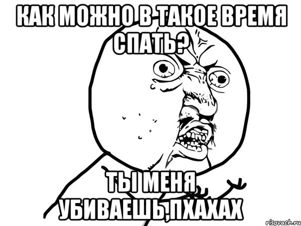 как можно в такое время спать? ты меня убиваешь,пхахах, Мем Ну почему (белый фон)