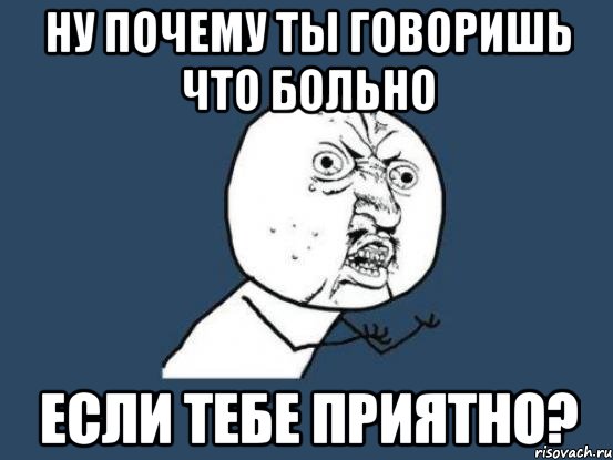 ну почему ты говоришь что больно если тебе приятно?, Мем Ну почему