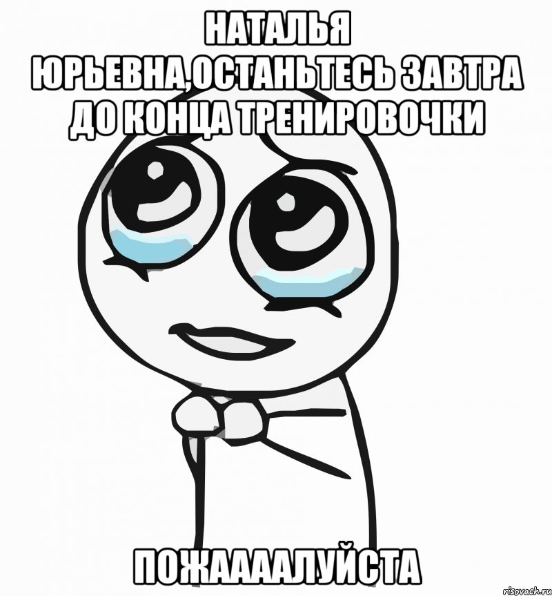 наталья юрьевна,останьтесь завтра до конца тренировочки пожаааалуйста, Мем  ну пожалуйста (please)