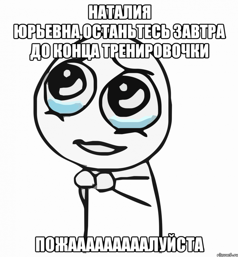 наталия юрьевна,останьтесь завтра до конца тренировочки пожааааааааалуйста, Мем  ну пожалуйста (please)