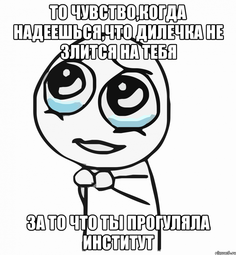 то чувство,когда надеешься,что дилечка не злится на тебя за то что ты прогуляла институт, Мем  ну пожалуйста (please)