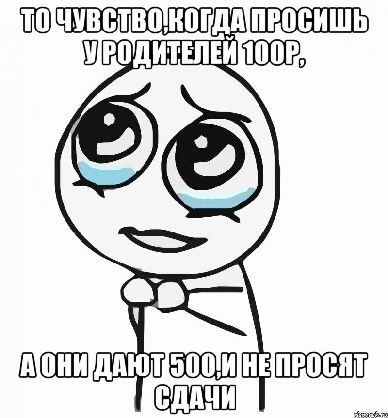 то чувство,когда просишь у родителей 100р, а они дают 500,и не просят сдачи, Мем  ну пожалуйста (please)