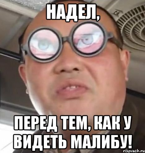 надел, перед тем, как у видеть малибу!