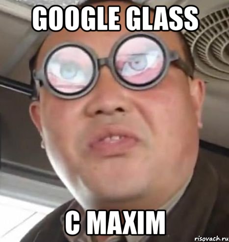 google glass с maxim, Мем Очки ннада А чётки ннада