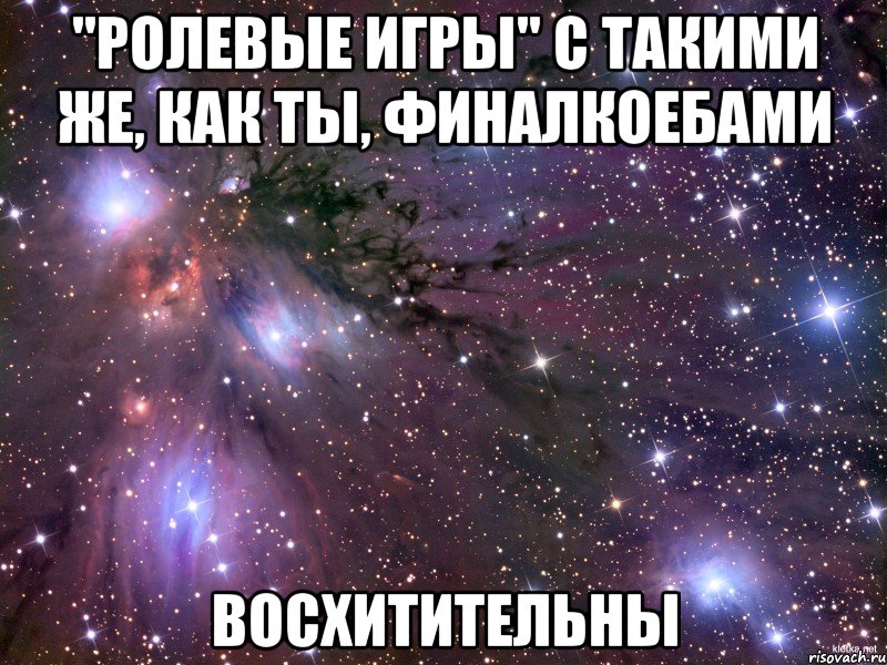 "ролевые игры" с такими же, как ты, финалкоебами восхитительны, Мем Космос