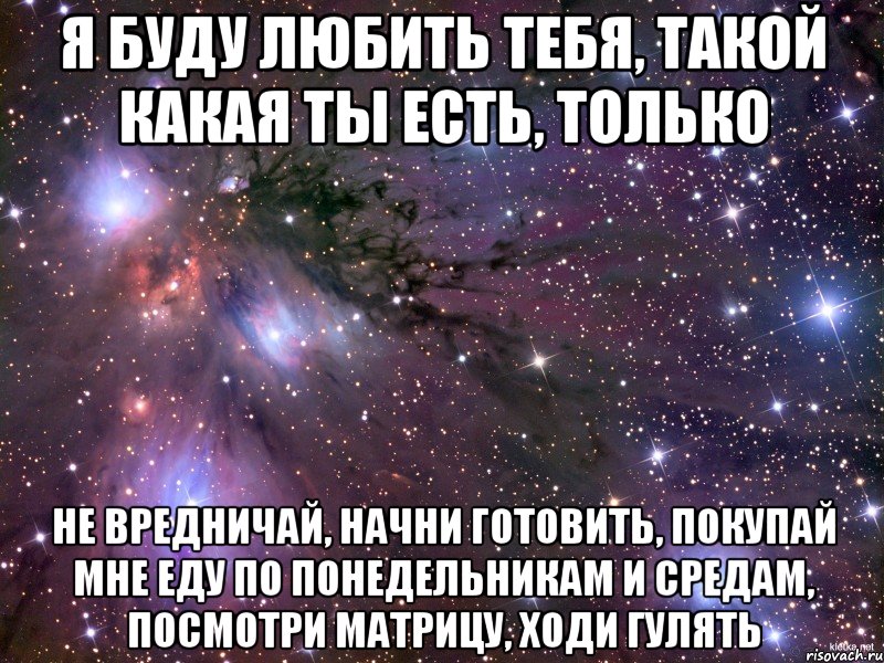 я буду любить тебя, такой какая ты есть, только не вредничай, начни готовить, покупай мне еду по понедельникам и средам, посмотри матрицу, ходи гулять, Мем Космос