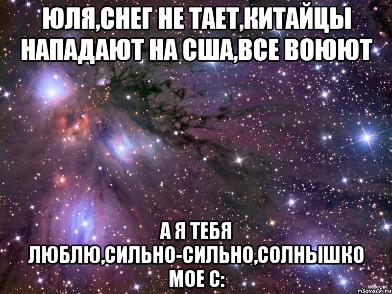 юля,снег не тает,китайцы нападают на сша,все воюют а я тебя люблю,сильно-сильно,солнышко мое с:, Мем Космос