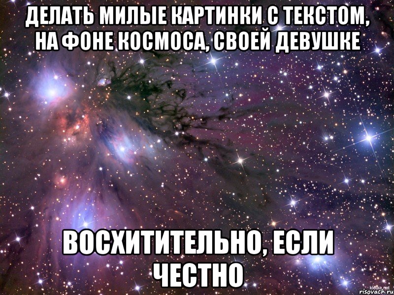 делать милые картинки с текстом, на фоне космоса, своей девушке восхитительно, если честно, Мем Космос