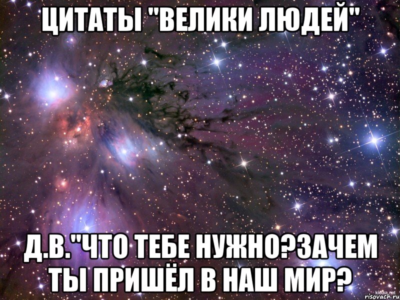 цитаты "велики людей" д.в."что тебе нужно?зачем ты пришёл в наш мир?, Мем Космос